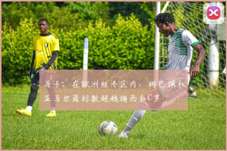 马卡：在欧洲经济区内，姆巴佩和亚马尔商标数超越梅西和C罗