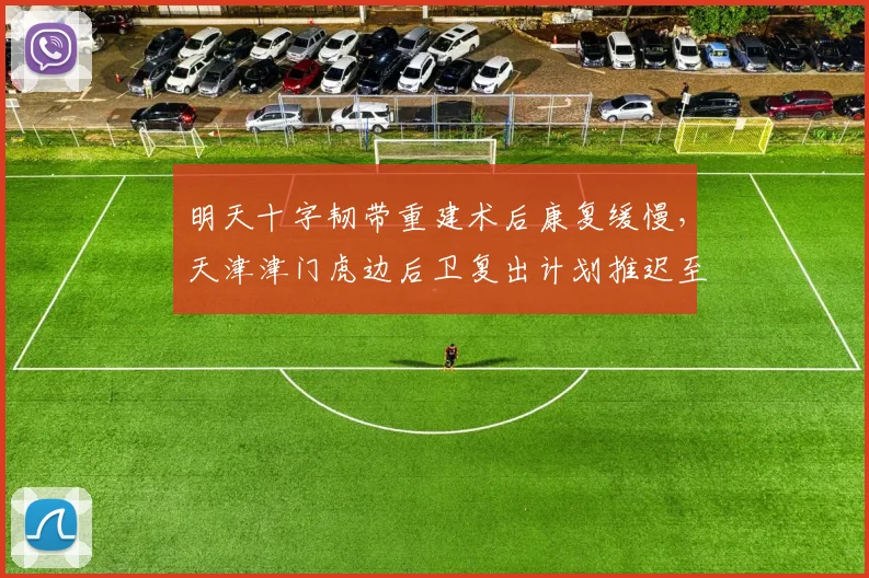 明天十字韧带重建术后康复缓慢,天津津门虎边后卫复出计划推迟至九月