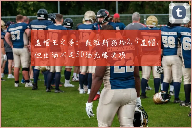 盖帽王之争：戴维斯场均2.9盖帽，但出场不足50场无缘奖项