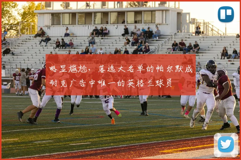 略显尴尬，落选大名单的帕尔默成耐克广告中唯一的英格兰球员