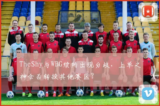 TheShy与WBG续约出现分歧，上单之神会否转投其他赛区？