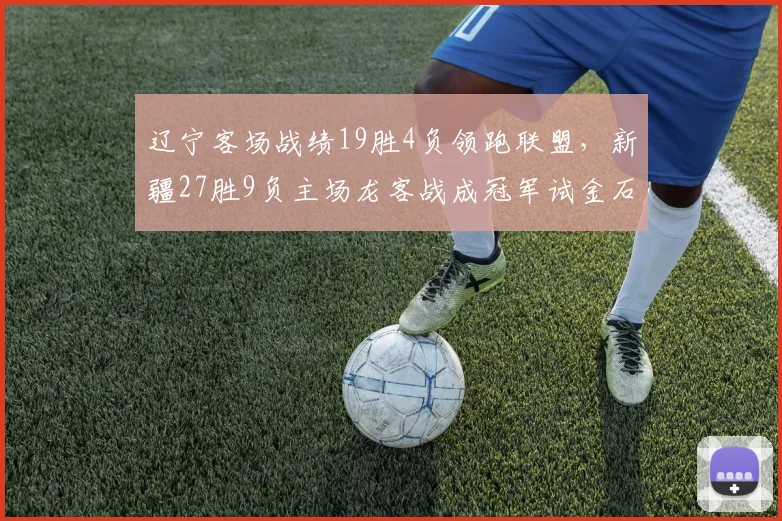 辽宁客场战绩19胜4负领跑联盟，新疆27胜9负主场龙客战成冠军试金石__br_