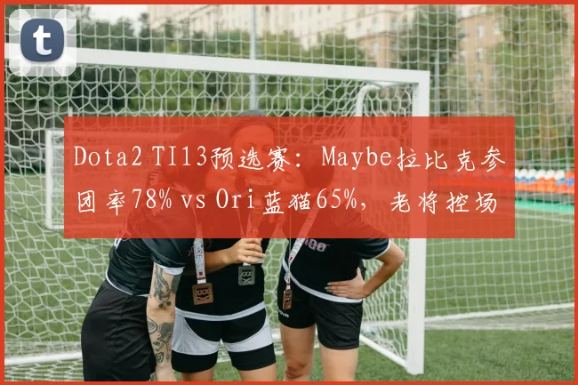 Dota2 TI13预选赛:Maybe拉比克参团率78% vs Ori蓝猫65%,老将控场能力对比
