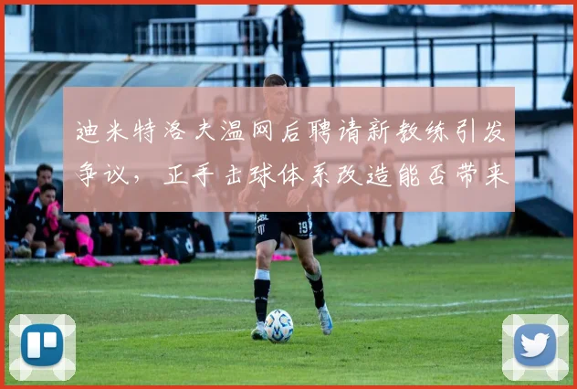 迪米特洛夫温网后聘请新教练引发争议，正手击球体系改造能否带来重生？
