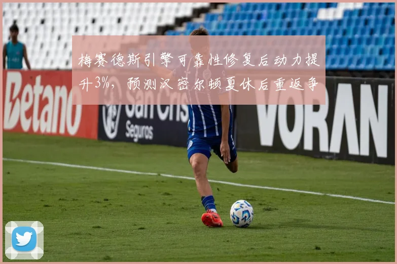 梅赛德斯引擎可靠性修复后动力提升3%，预测汉密尔顿夏休后重返争冠行列