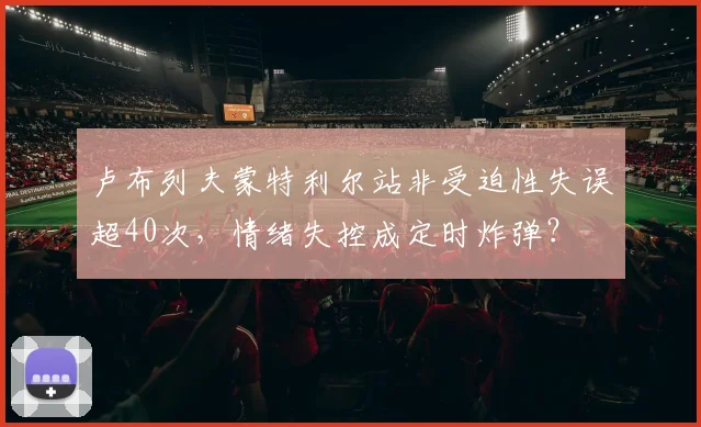卢布列夫蒙特利尔站非受迫性失误超40次，情绪失控成定时炸弹？